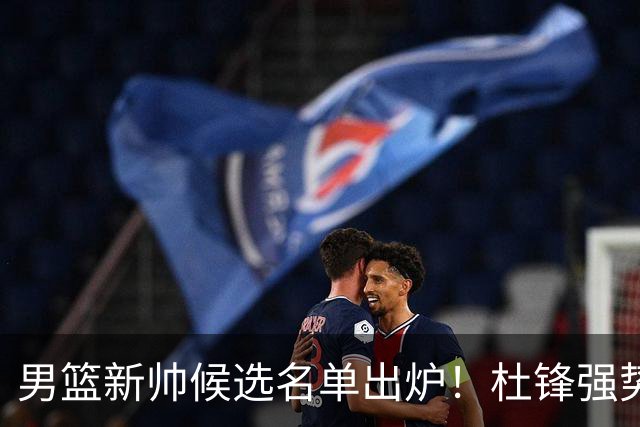 男篮新帅候选名单出炉！杜锋强势领跑，杨鸣大黑马，李春江可惜了